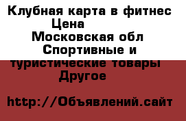 Клубная карта в фитнес › Цена ­ 18 000 - Московская обл. Спортивные и туристические товары » Другое   